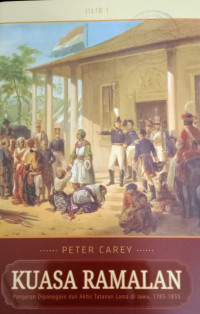 KUASA RAMALAN : PANGERAN DIPONEGORO DAN AKHIR TATANAN LAMA DI JAWA, 1785-1855 JILID 1 = THE POWER OF PROPHECY PRINCE DIPANEGARA AND THE END OF AN OLD ORDER IN JAVA, 1785-1855