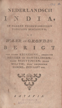 NEDERLANDSCH INDIA, IN HAAREN TEGENWOORDIGEN TOESTAND BESCHOUWD OF WAAR EN GRONDIG BERIGT VAN HAARE REGEERING, DERZELVER BESTIER EN HANDELINGEN; HAARE BEZITTINGEN; HAARE MILITIE; HAAR KWIJNENDEN HANDEL,ZEEVAART ENZ.