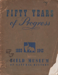 FIFTY YEARS OF PROGRESS 1893-1943 FIELD MUSEUM OF NATURAL HISTORY